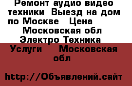 Ремонт аудио видео техники. Выезд на дом по Москве › Цена ­ 500 - Московская обл. Электро-Техника » Услуги   . Московская обл.
